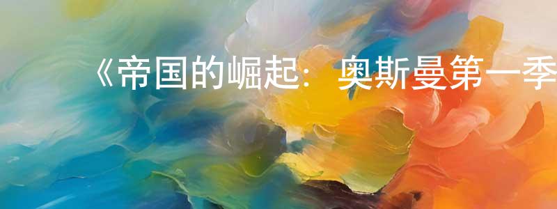 蔡志漫的动漫综艺大全,《帝国的崛起:奥斯曼第一季》迅雷下载/在线观看-选秀综艺-美剧天堂